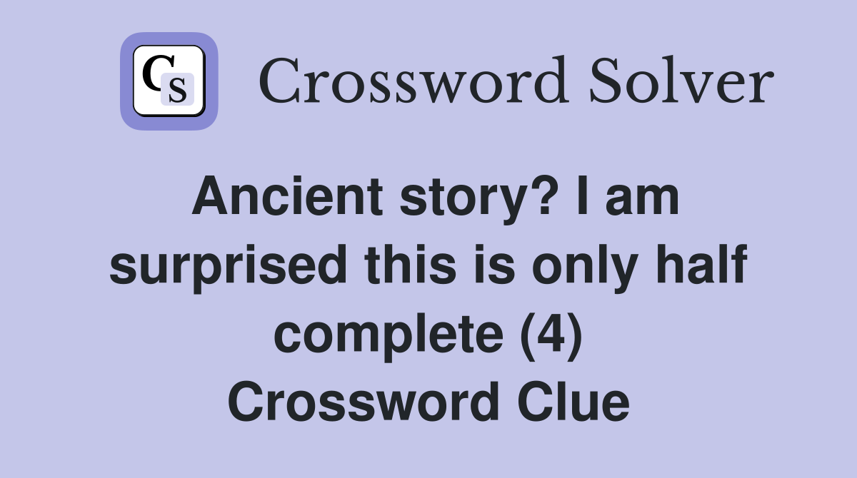 Ancient story? I am surprised this is only half complete (4) Crossword Clue