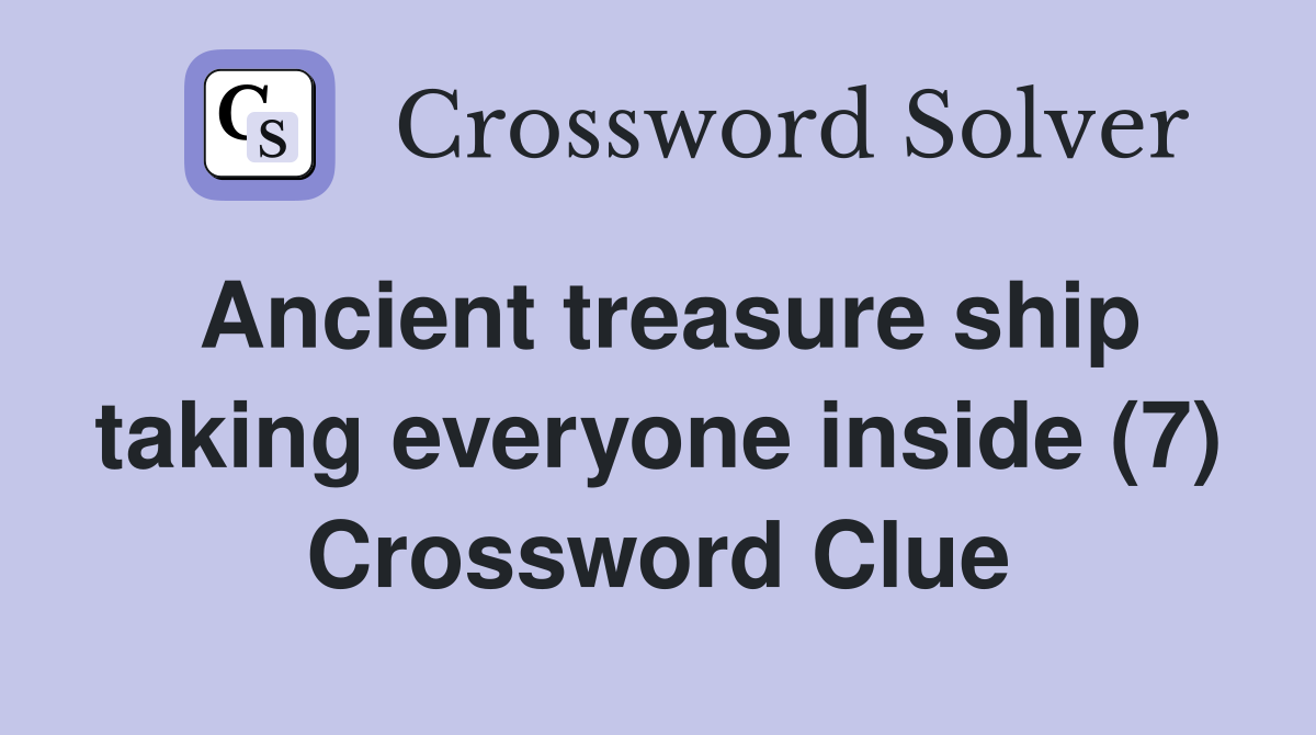 Ancient treasure ship taking everyone inside (7) Crossword Clue
