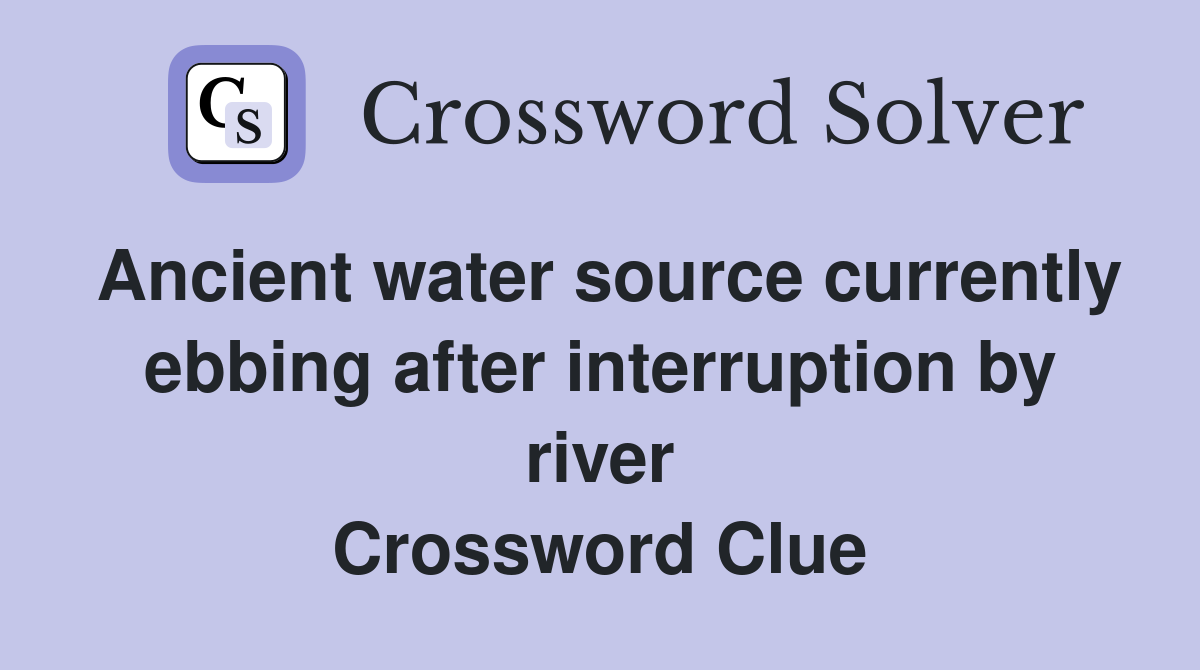 Ancient water source currently ebbing after interruption by river Crossword Clue