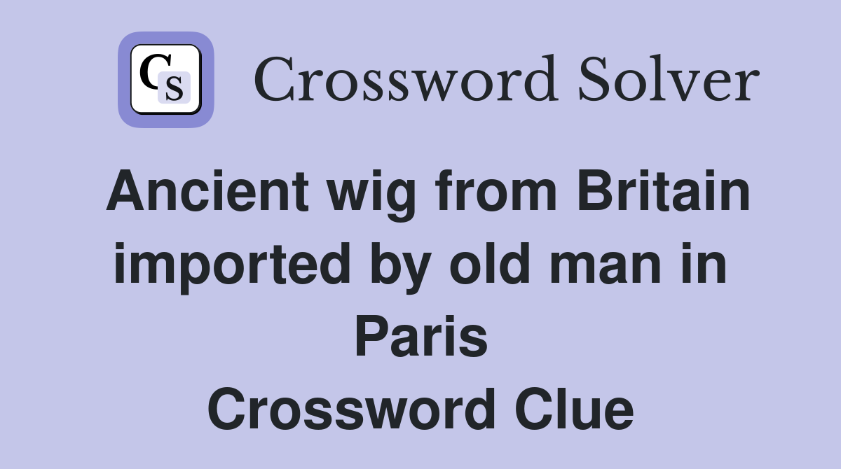Ancient wig from Britain imported by old man in Paris Crossword Clue