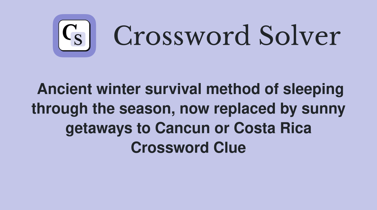 Ancient winter survival method of sleeping through the season, now replaced by sunny getaways to Cancun or Costa Rica Crossword Clue