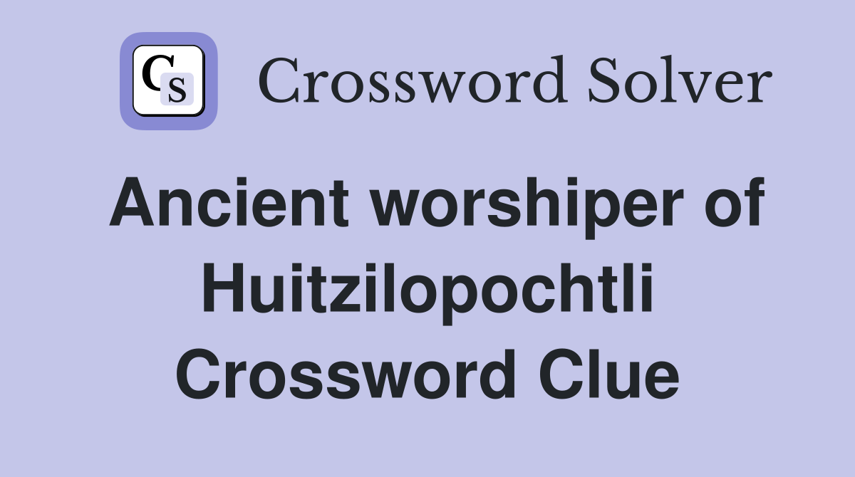 Ancient worshiper of Huitzilopochtli Crossword Clue