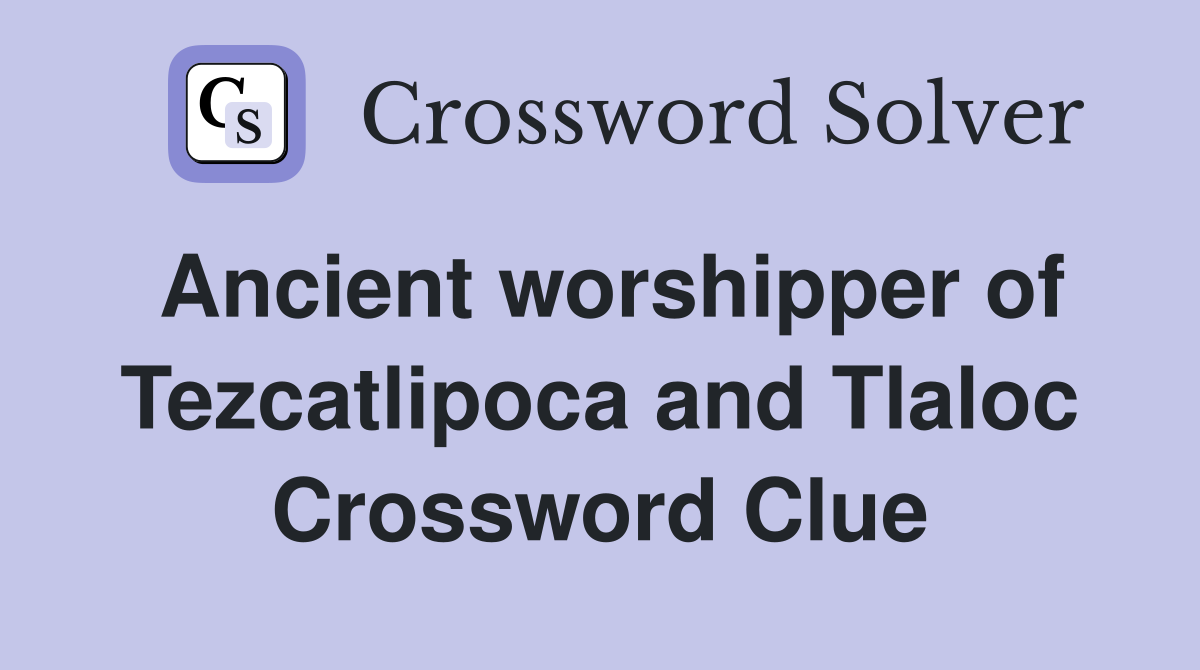 Ancient worshipper of Tezcatlipoca and Tlaloc Crossword Clue