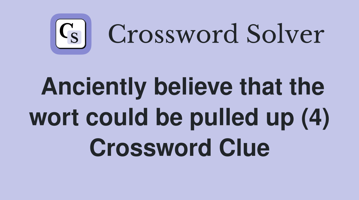 Anciently believe that the wort could be pulled up (4) Crossword Clue