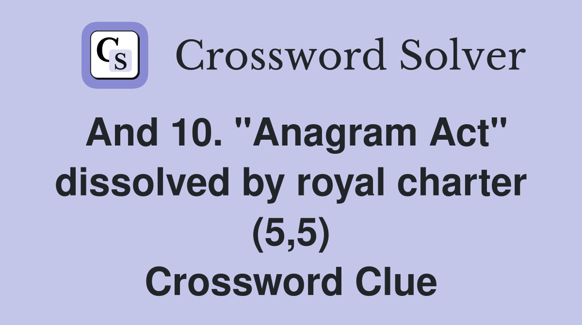 And 10. "Anagram Act" dissolved by royal charter (5,5) Crossword Clue