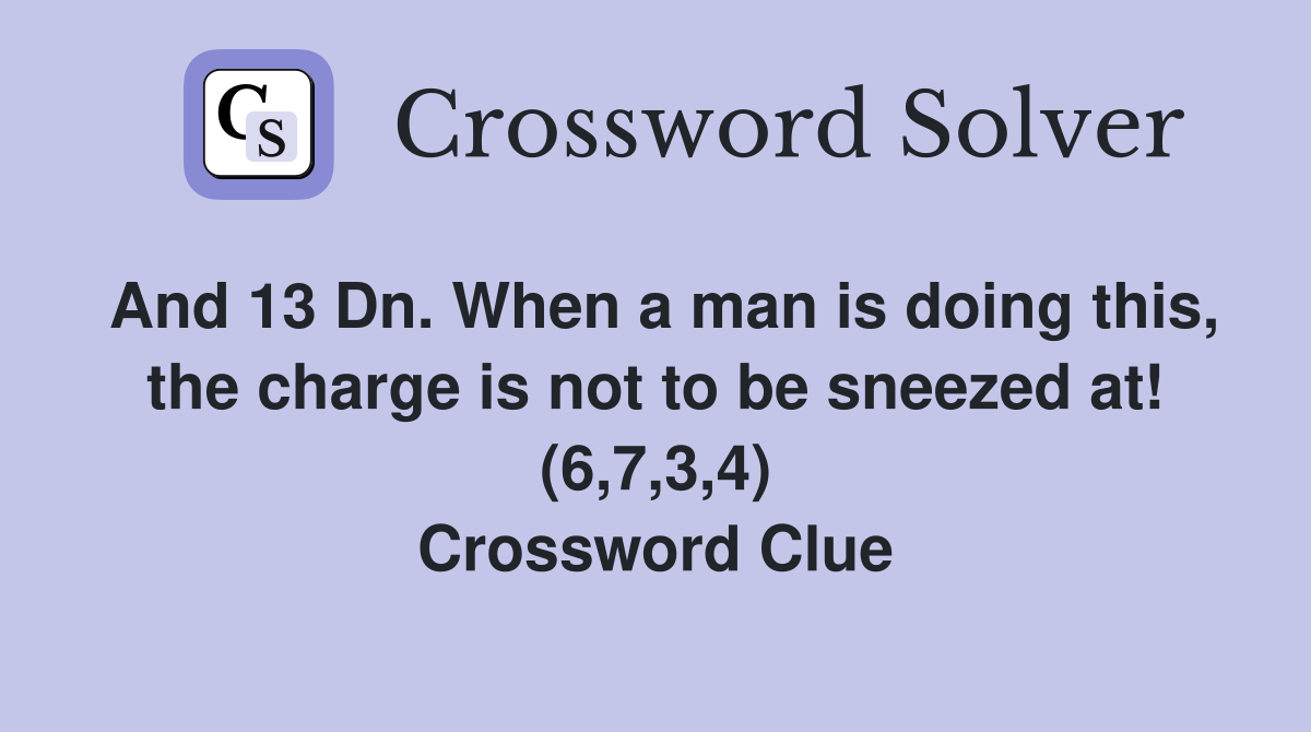 And 13 Dn. When a man is doing this, the charge is not to be sneezed at! (6,7,3,4) Crossword Clue