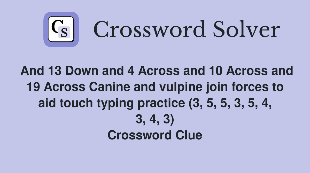 And 13 Down and 4 Across and 10 Across and 19 Across Canine and vulpine join forces to aid touch typing practice (3, 5, 5, 3, 5, 4, 3, 4, 3) Crossword Clue