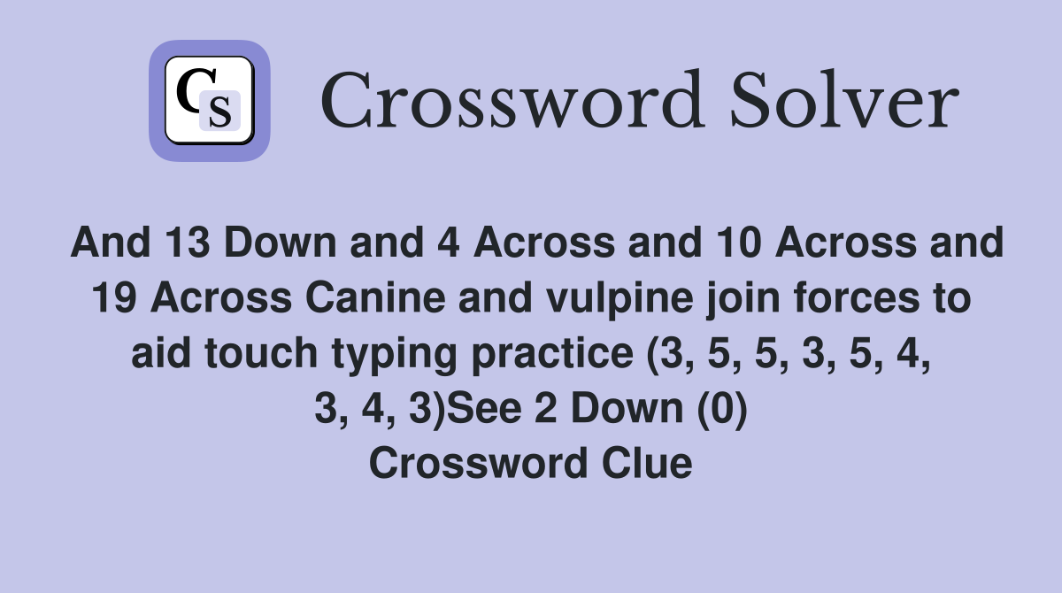And 13 Down and 4 Across and 10 Across and 19 Across Canine and vulpine join forces to aid touch typing practice (3, 5, 5, 3, 5, 4, 3, 4, 3)See 2 Down (0) Crossword Clue