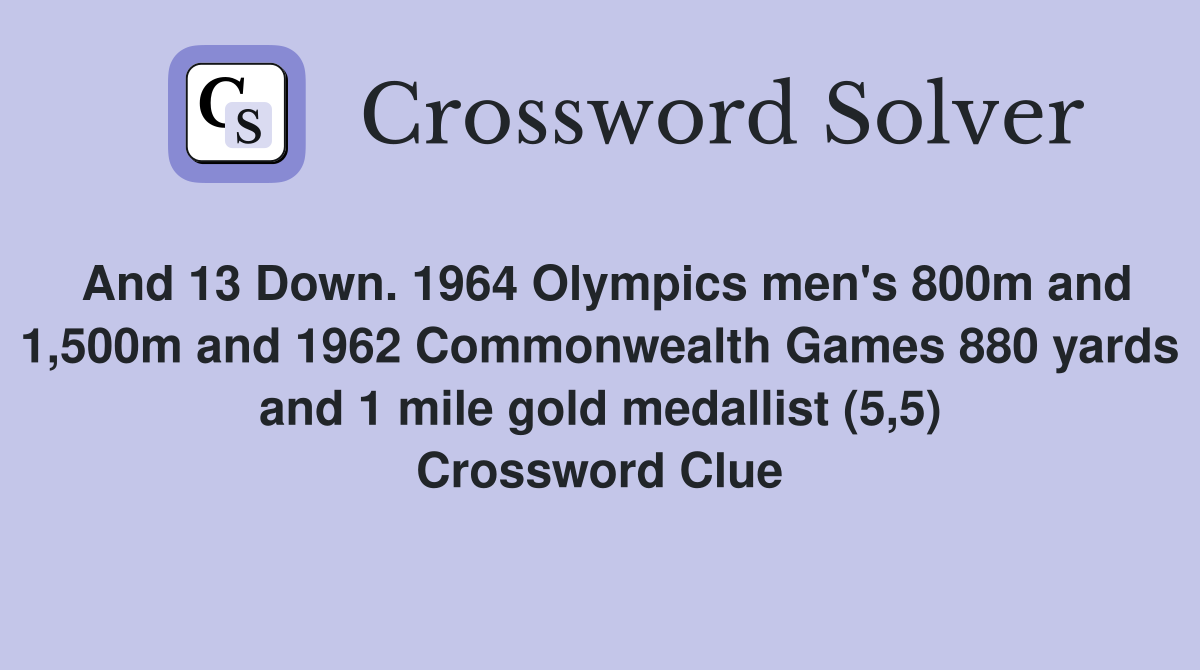 And 13 Down. 1964 Olympics men's 800m and 1,500m and 1962 Commonwealth Games 880 yards and 1 mile gold medallist (5,5) Crossword Clue