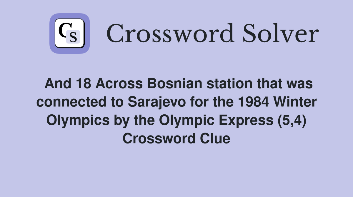 And 18 Across Bosnian station that was connected to Sarajevo for the 1984 Winter Olympics by the Olympic Express (5,4) Crossword Clue