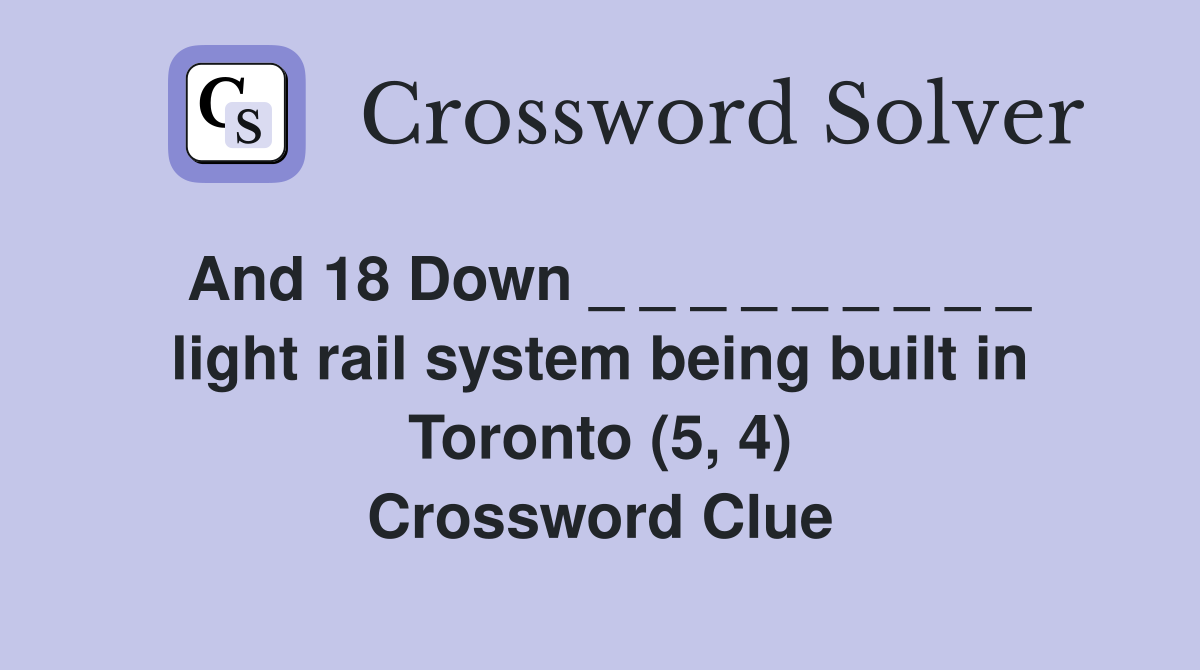 And 18 Down _ _ _ _ _ _ _ _ _ light rail system being built in Toronto (5, 4) Crossword Clue