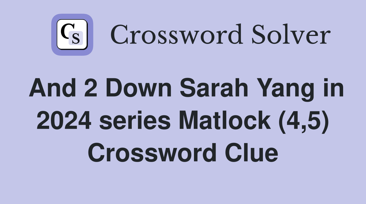 And 2 Down Sarah Yang in 2024 series Matlock (4,5) Crossword Clue