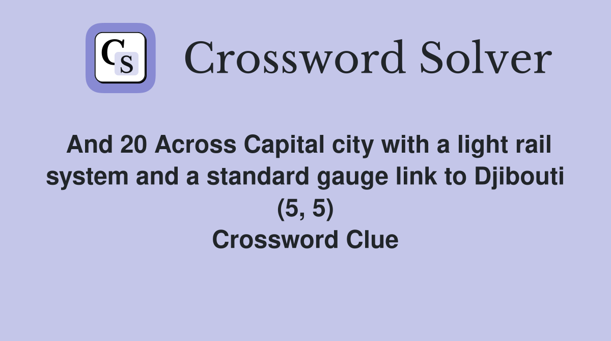 And 20 Across Capital city with a light rail system and a standard gauge link to Djibouti (5, 5) Crossword Clue