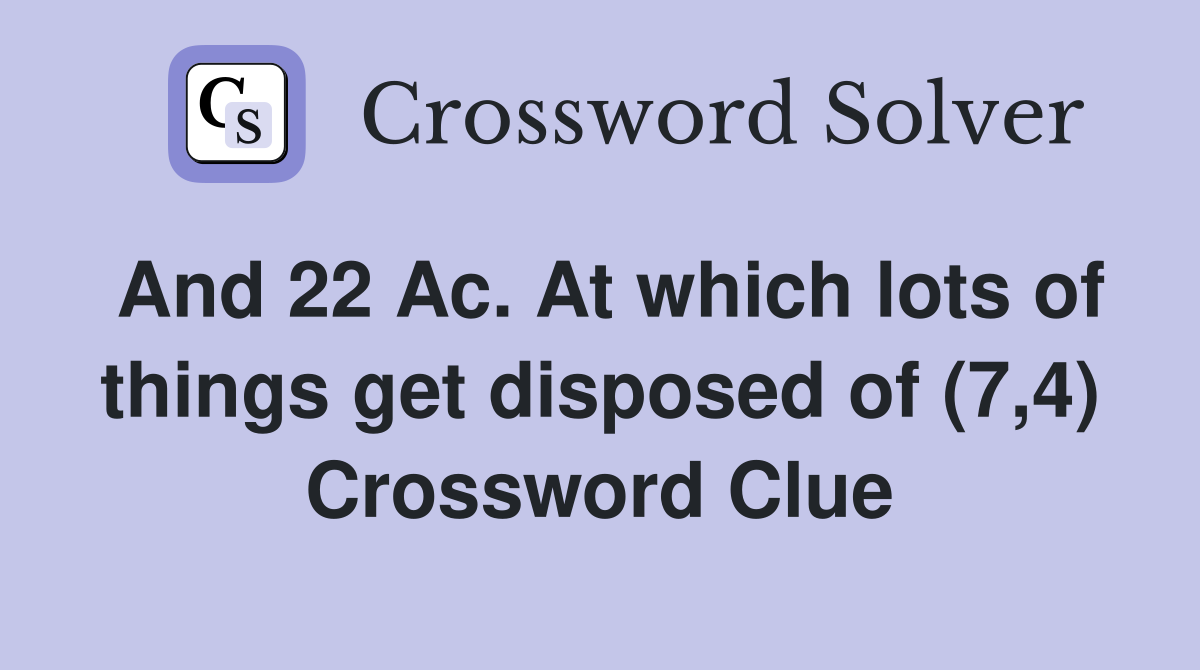 And 22 Ac. At which lots of things get disposed of (7,4) Crossword Clue