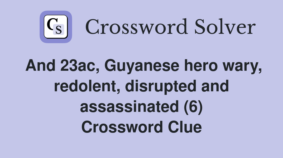 And 23ac, Guyanese hero wary, redolent, disrupted and assassinated (6) Crossword Clue