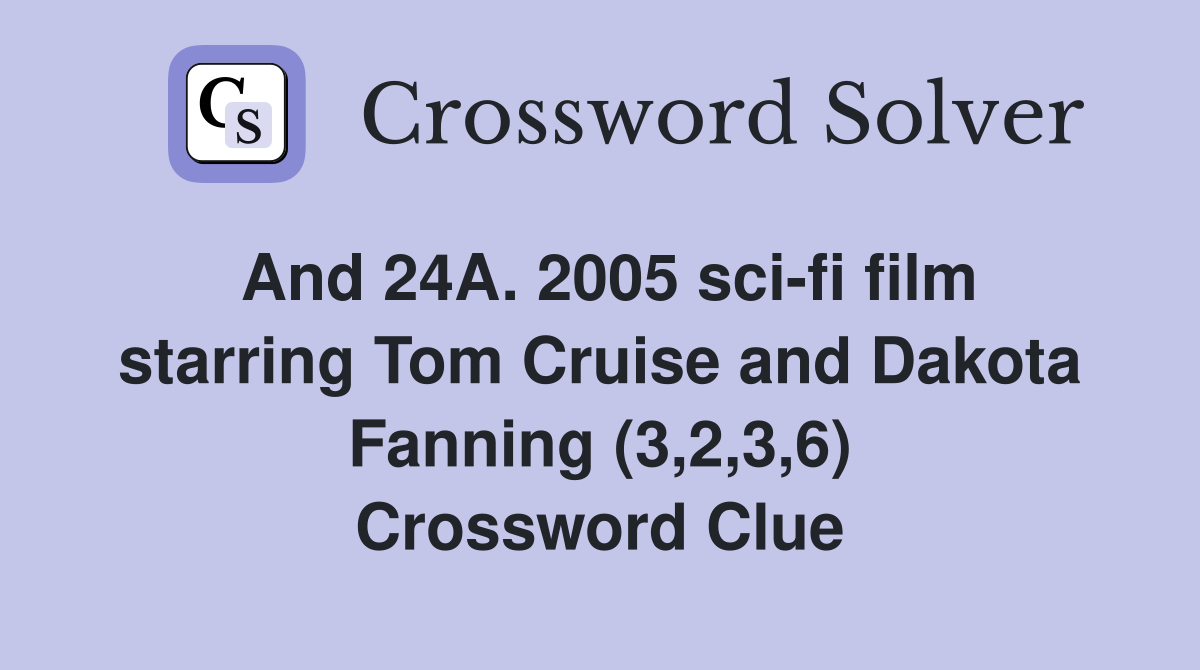 And 24A. 2005 sci-fi film starring Tom Cruise and Dakota Fanning (3,2,3,6) Crossword Clue