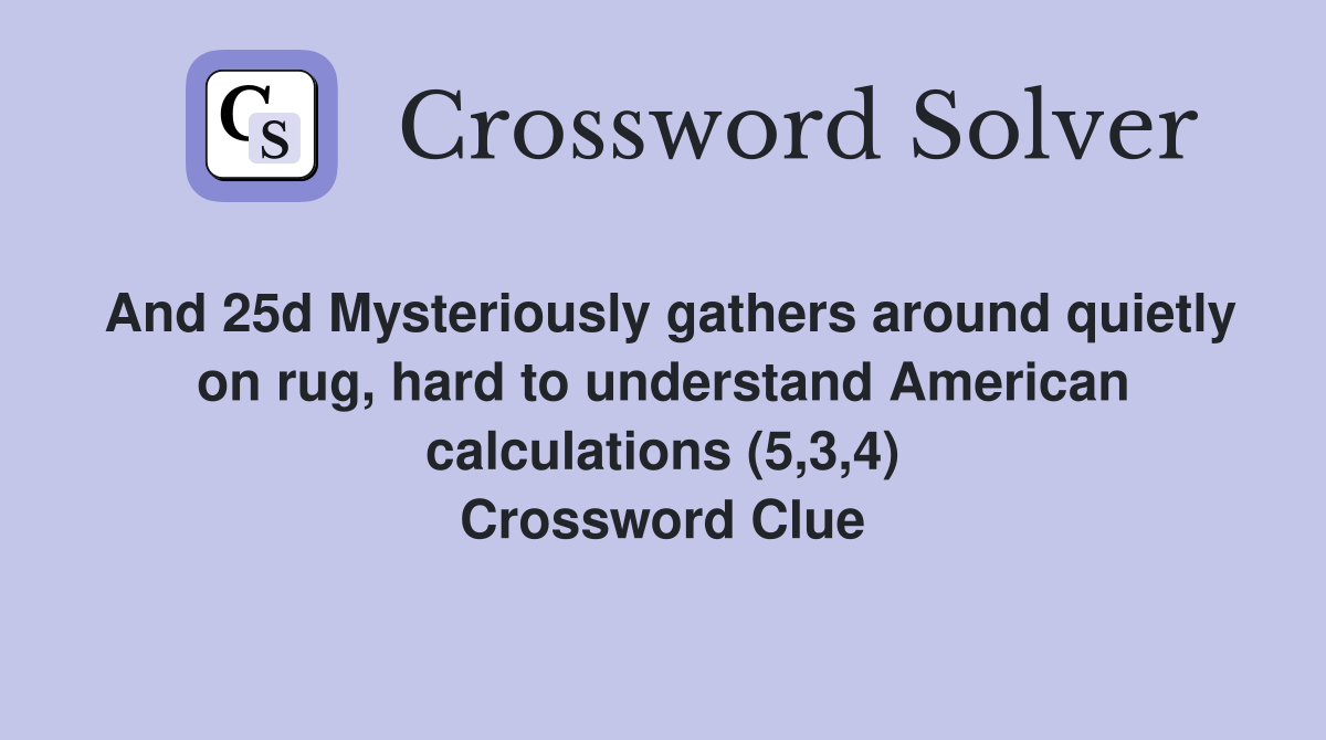 And 25d Mysteriously gathers around quietly on rug, hard to understand American calculations (5,3,4) Crossword Clue