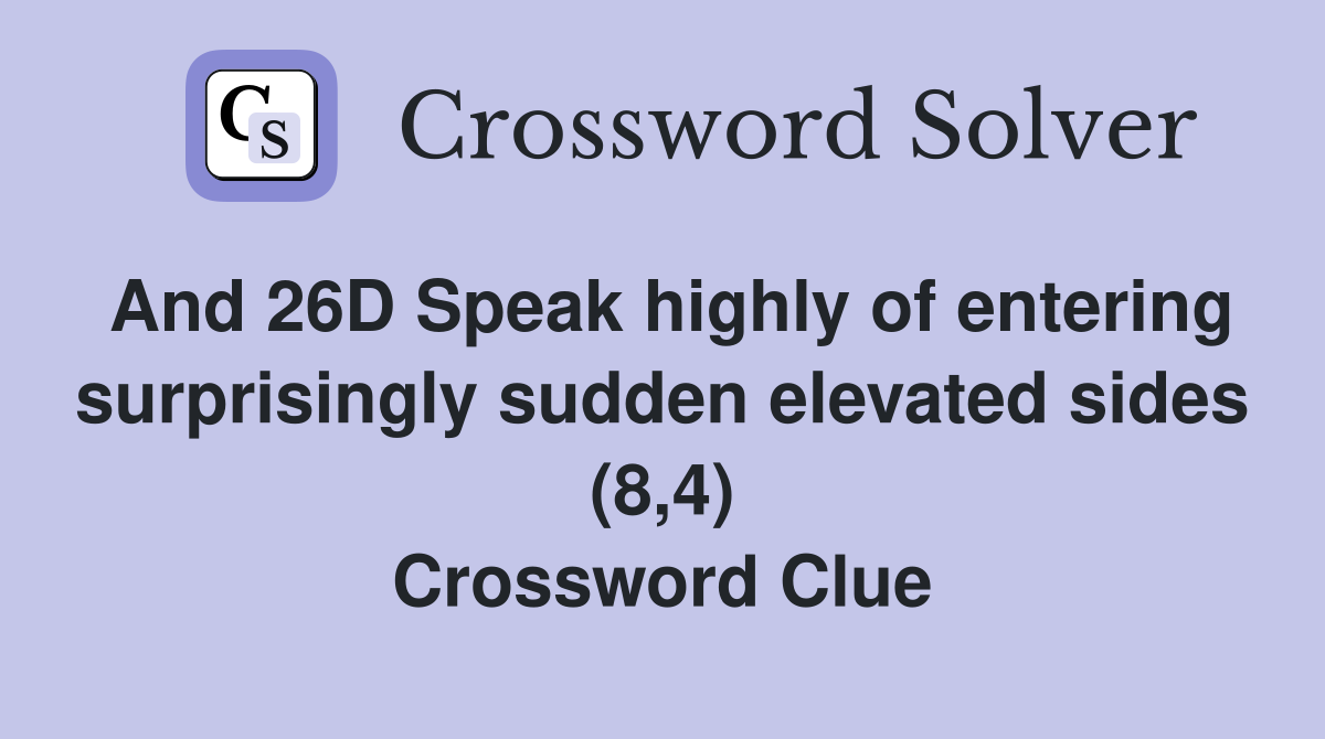 And 26D Speak highly of entering surprisingly sudden elevated sides (8,4) Crossword Clue