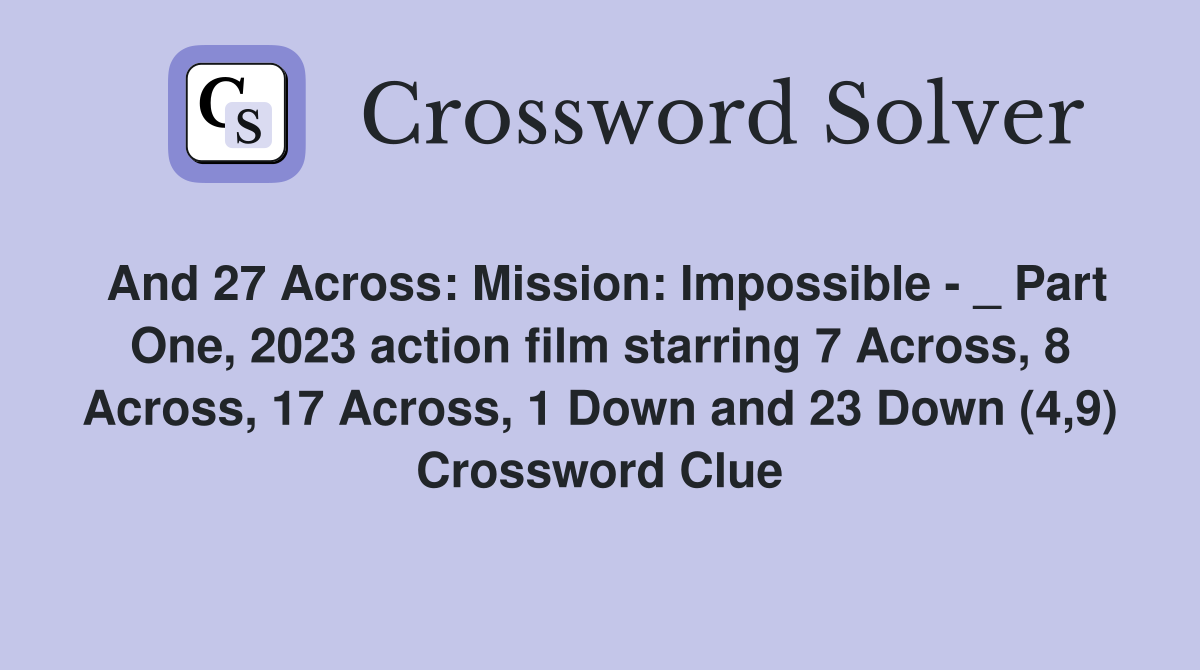 And 27 Across: Mission: Impossible - _ Part One, 2023 action film starring 7 Across, 8 Across, 17 Across, 1 Down and 23 Down (4,9) Crossword Clue