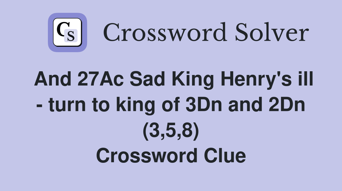 And 27Ac Sad King Henry's ill - turn to king of 3Dn and 2Dn (3,5,8) Crossword Clue