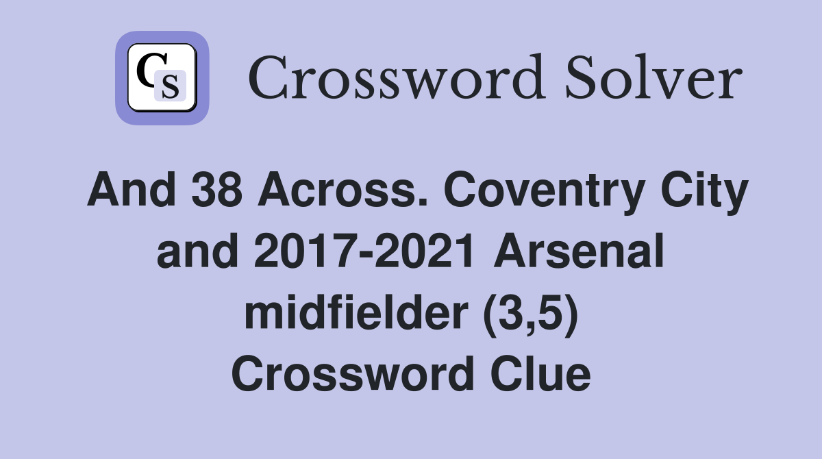 And 38 Across. Coventry City and 2017-2021 Arsenal midfielder (3,5) Crossword Clue