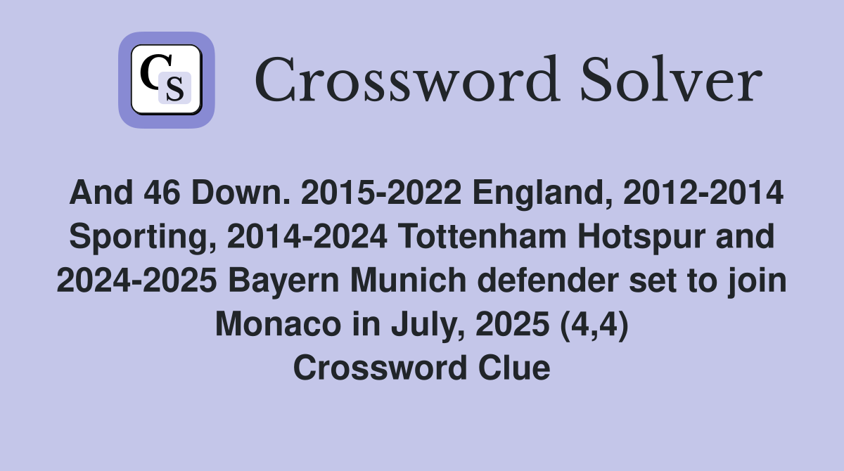 And 46 Down. 2015-2022 England, 2012-2014 Sporting, 2014-2024 Tottenham Hotspur and 2024-2025 Bayern Munich defender set to join Monaco in July, 2025 (4,4) Crossword Clue