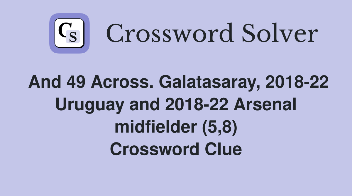 And 49 Across. Galatasaray, 2018-22 Uruguay and 2018-22 Arsenal midfielder (5,8) Crossword Clue