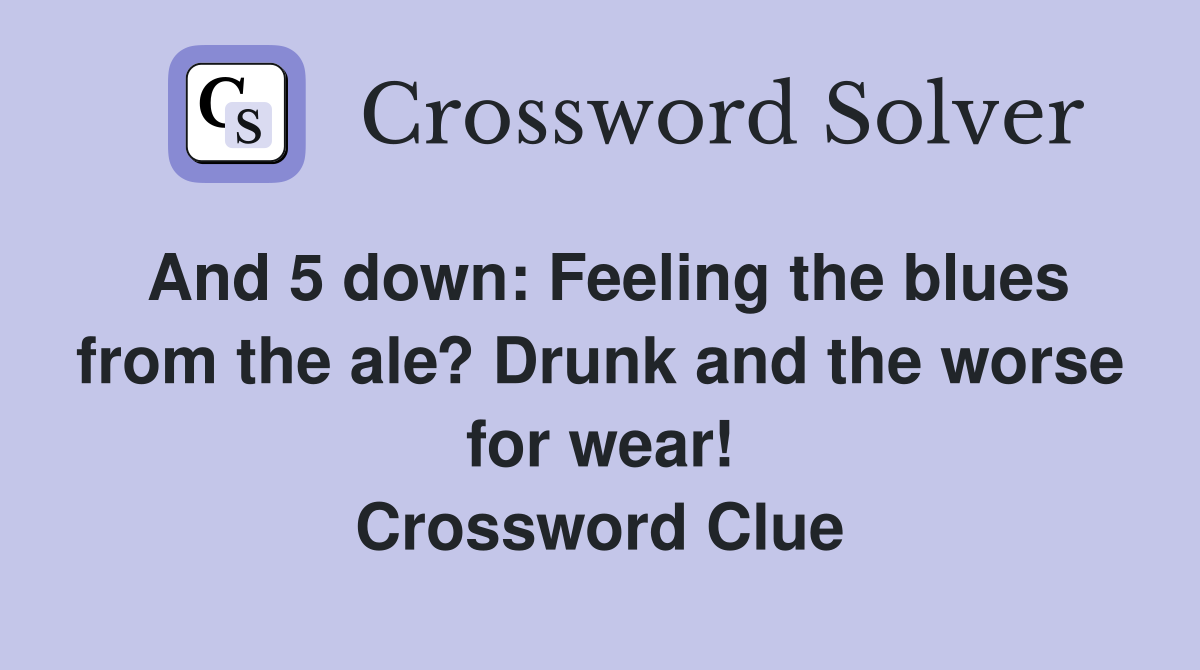 And 5 down: Feeling the blues from the ale? Drunk and the worse for wear! Crossword Clue
