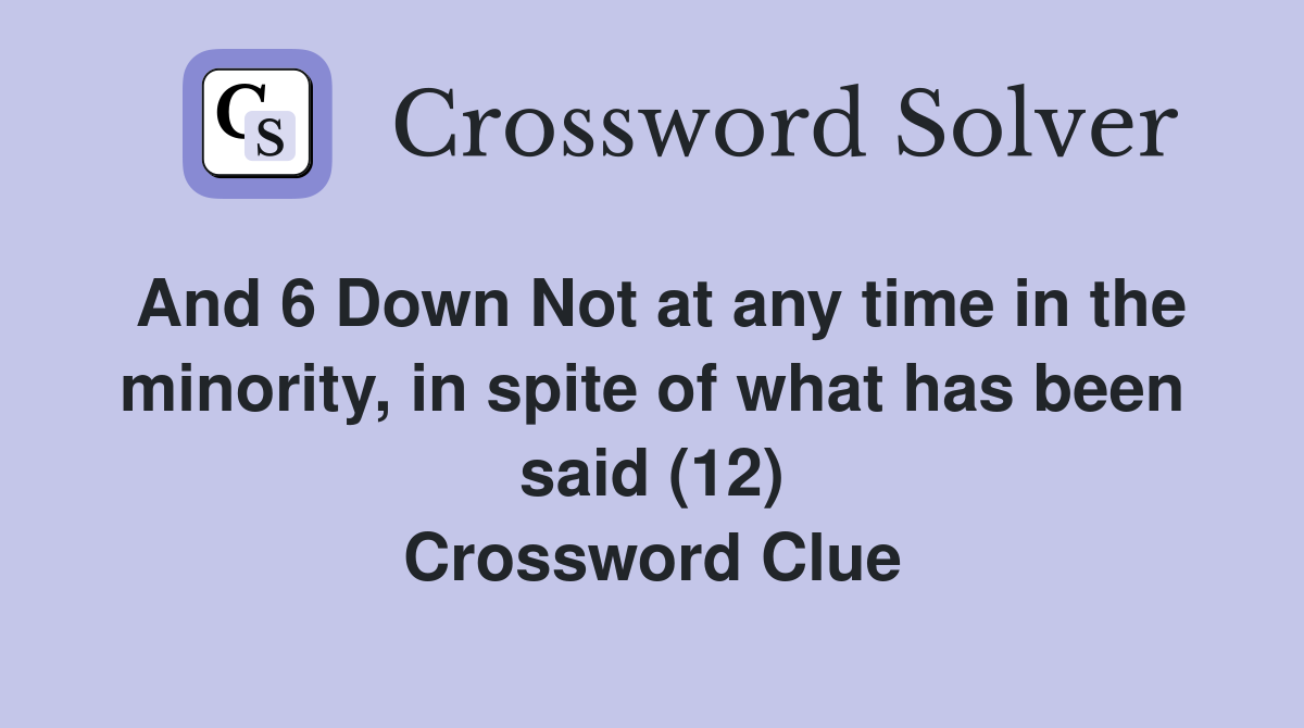 And 6 Down Not at any time in the minority, in spite of what has been said (12) Crossword Clue
