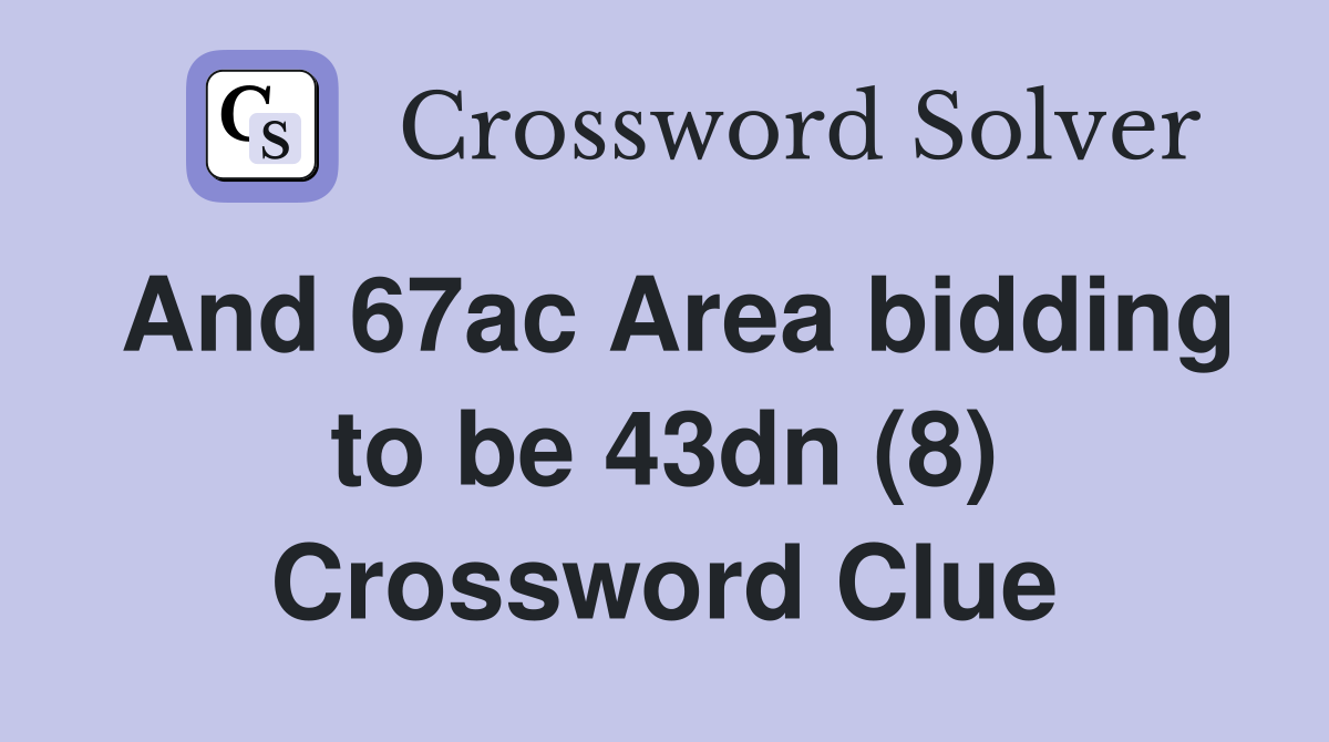 And 67ac Area bidding to be 43dn (8) Crossword Clue
