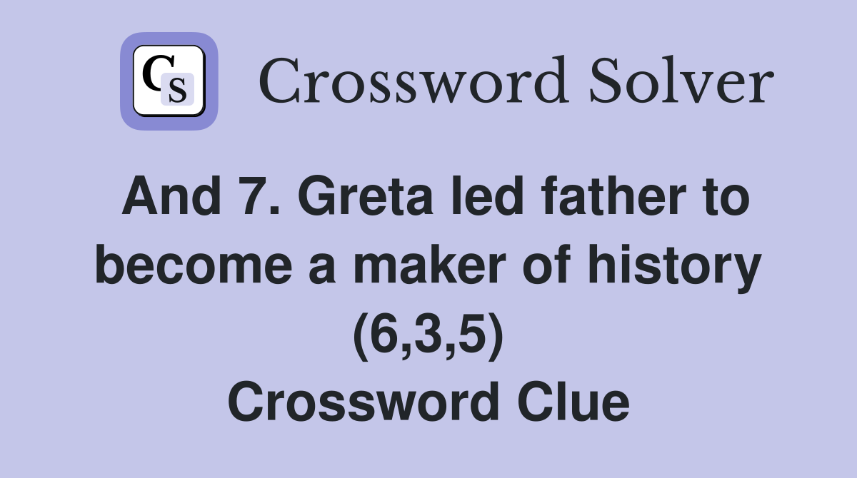 And 7. Greta led father to become a maker of history (6,3,5) Crossword Clue