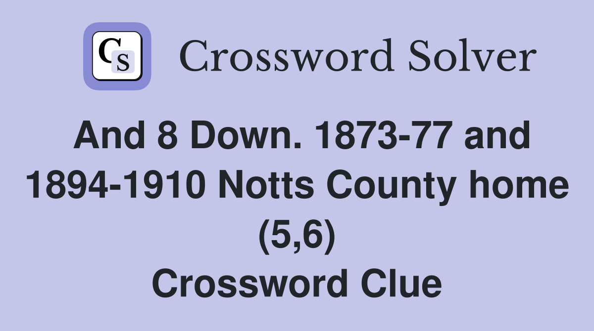 And 8 Down. 1873-77 and 1894-1910 Notts County home (5,6) Crossword Clue