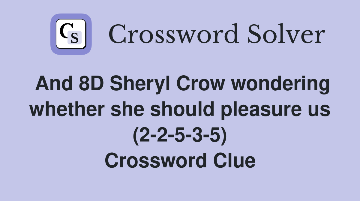 And 8D Sheryl Crow wondering whether she should pleasure us (2-2-5-3-5) Crossword Clue