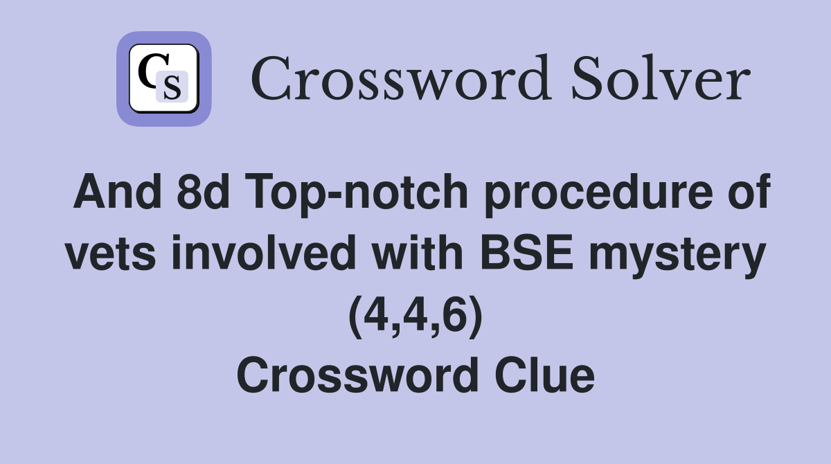 And 8d Top-notch procedure of vets involved with BSE mystery (4,4,6) Crossword Clue