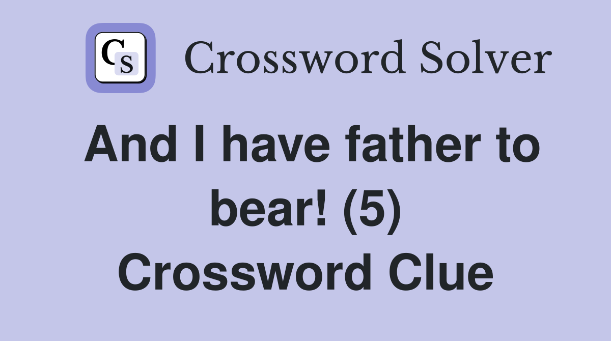 And I have father to bear! (5) Crossword Clue