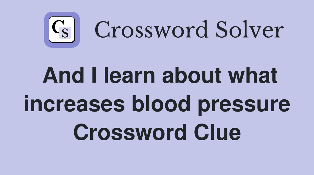 And I learn about what increases blood pressure Crossword Clue