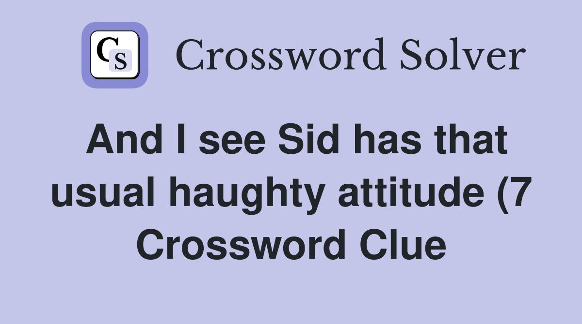 And I see Sid has that usual haughty attitude (7) Crossword Clue And I see Sid has that usual haughty attitude (7) Crossword Clue