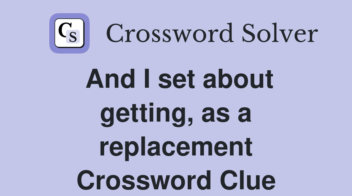 And I set about getting, as a replacement Crossword Clue