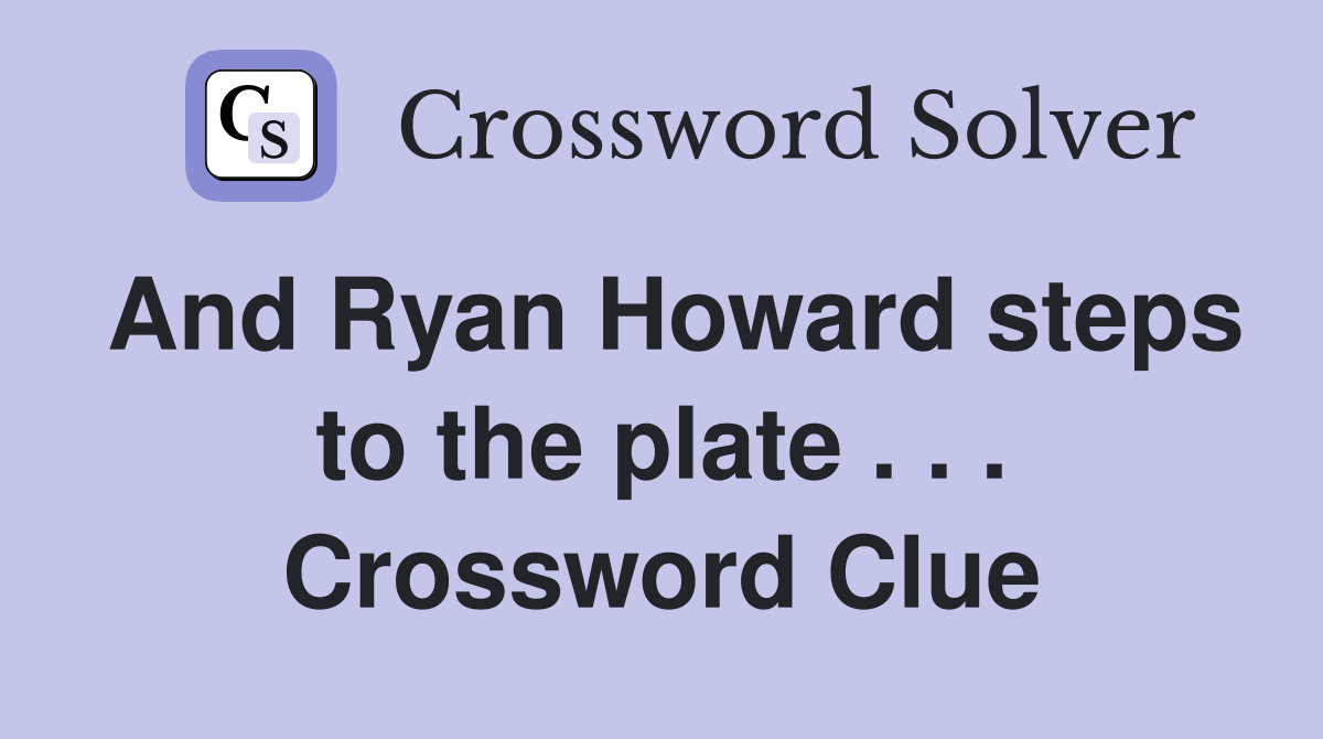 And Ryan Howard steps to the plate . . . Crossword Clue