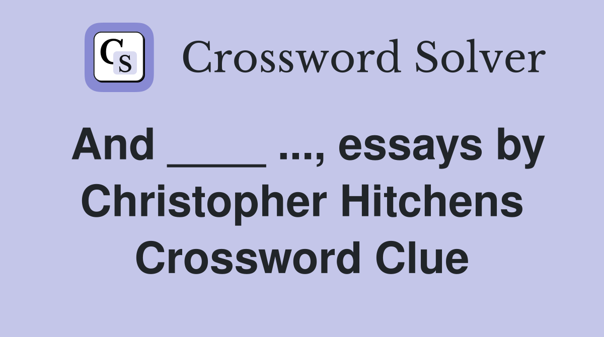 And ____ ..., essays by Christopher Hitchens Crossword Clue