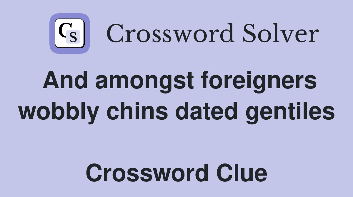 And amongst foreigners wobbly chins dated gentiles  Crossword Clue