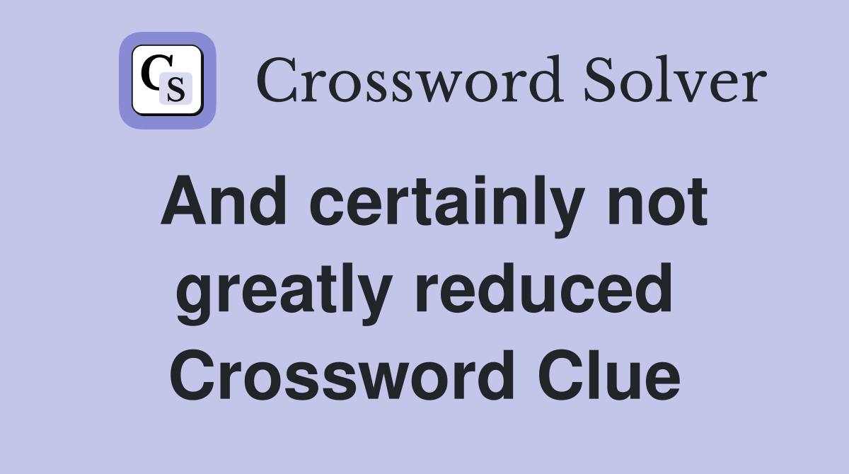 And certainly not greatly reduced Crossword Clue