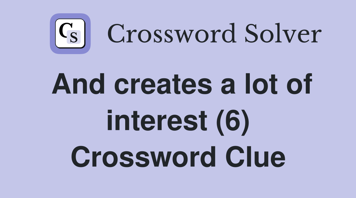 And creates a lot of interest (6) Crossword Clue