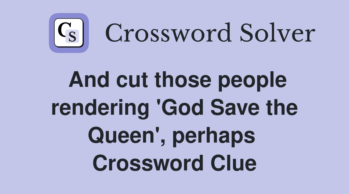 And cut those people rendering 'God Save the Queen', perhaps  Crossword Clue