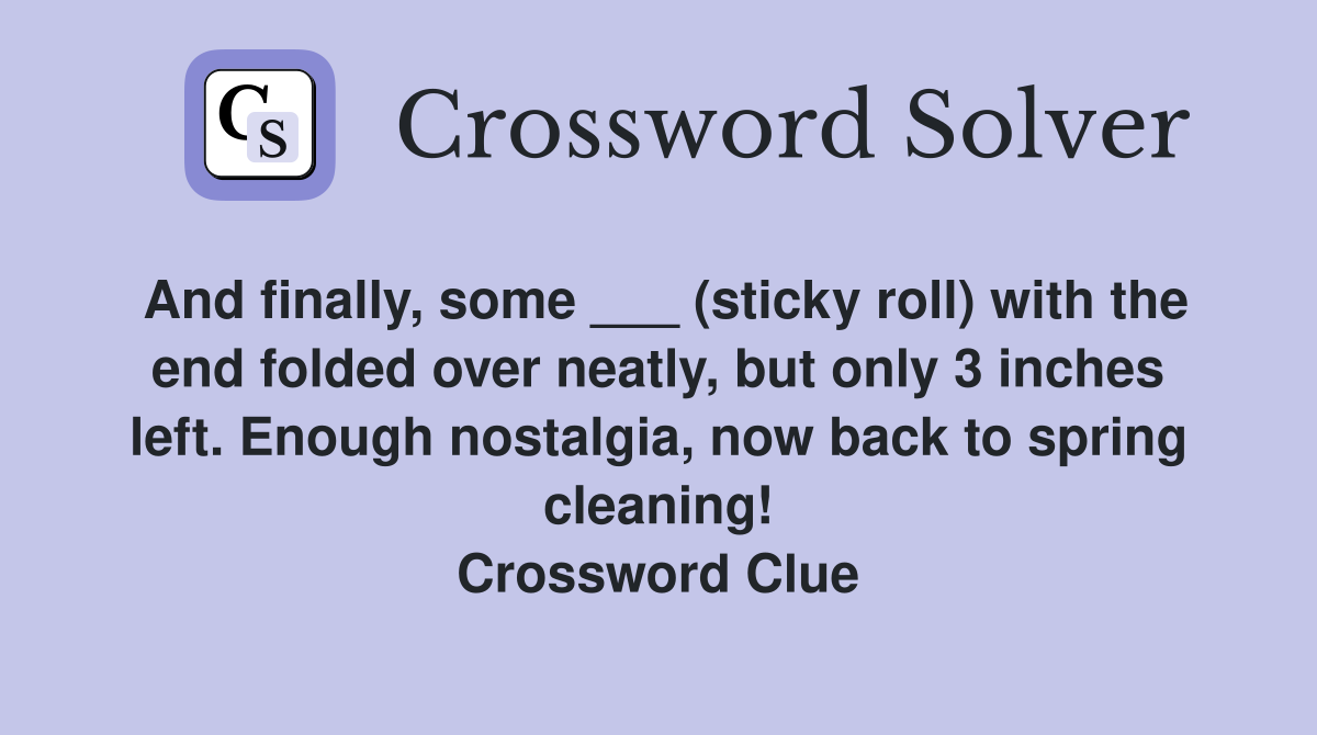 And finally, some ___ (sticky roll) with the end folded over neatly, but only 3 inches left. Enough nostalgia, now back to spring cleaning! Crossword Clue