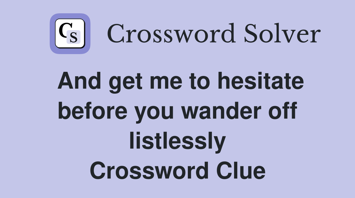 And get me to hesitate before you wander off listlessly Crossword Clue