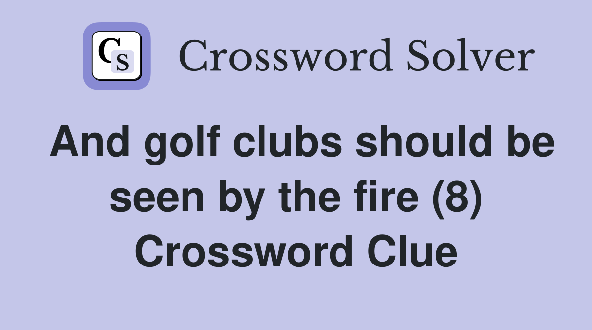 And golf clubs should be seen by the fire (8) Crossword Clue