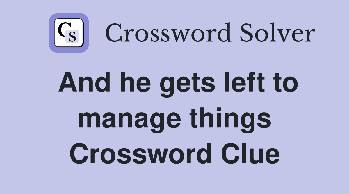 And he gets left to manage things Crossword Clue