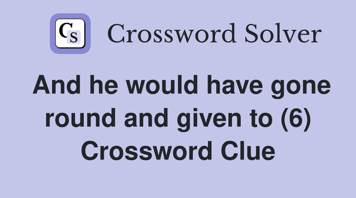 And he would have gone round and given to (6) Crossword Clue
