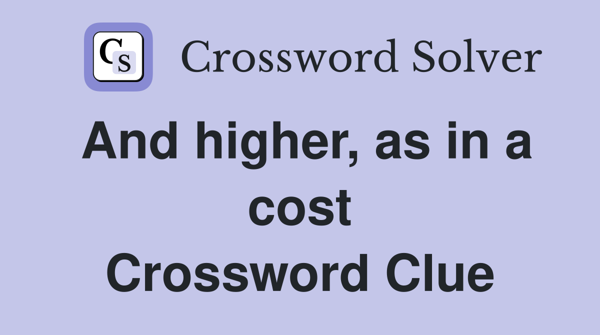 And higher, as in a cost Crossword Clue